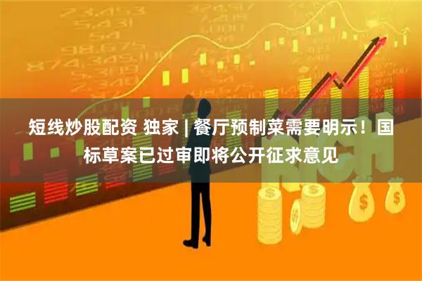 短线炒股配资 独家 | 餐厅预制菜需要明示！国标草案已过审即将公开征求意见
