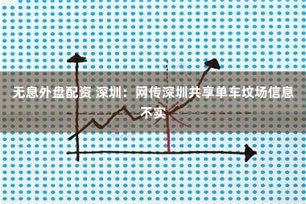 无息外盘配资 深圳：网传深圳共享单车坟场信息不实