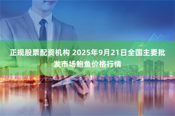 正规股票配资机构 2025年9月21日全国主要批发市场鲍鱼价格行情