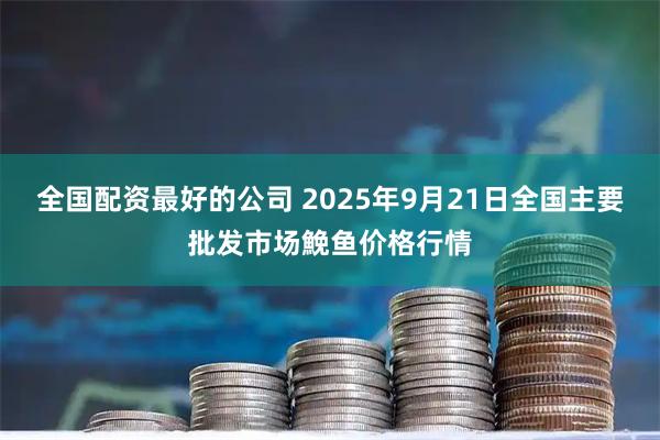 全国配资最好的公司 2025年9月21日全国主要批发市场鮸鱼价格行情
