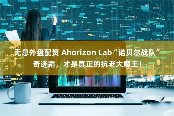 无息外盘配资 Ahorizon Lab“诺贝尔战队”奇迹霜，才是真正的抗老大魔王！
