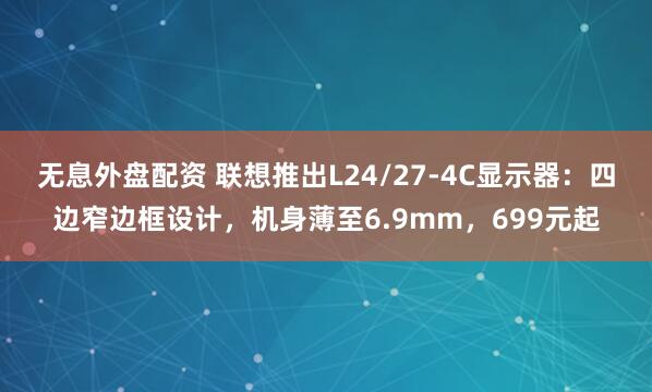 无息外盘配资 联想推出L24/27-4C显示器：四边窄边框设计，机身薄至6.9mm，699元起
