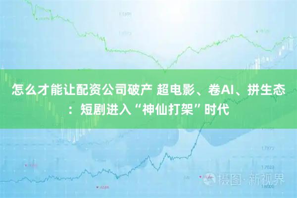 怎么才能让配资公司破产 超电影、卷AI、拼生态：短剧进入“神仙打架”时代
