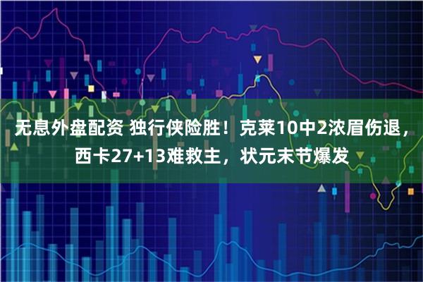 无息外盘配资 独行侠险胜！克莱10中2浓眉伤退，西卡27+13难救主，状元末节爆发