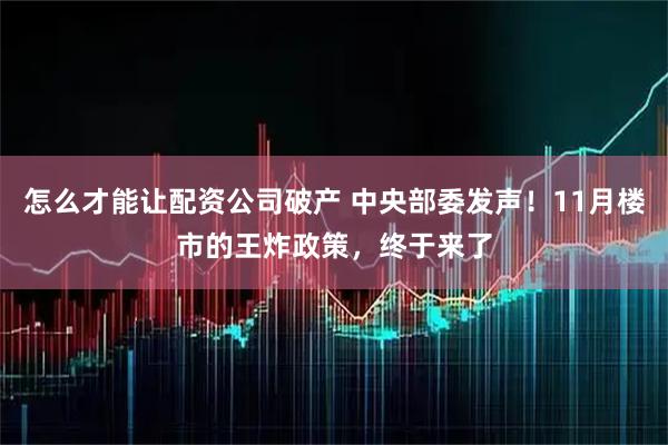怎么才能让配资公司破产 中央部委发声！11月楼市的王炸政策，终于来了