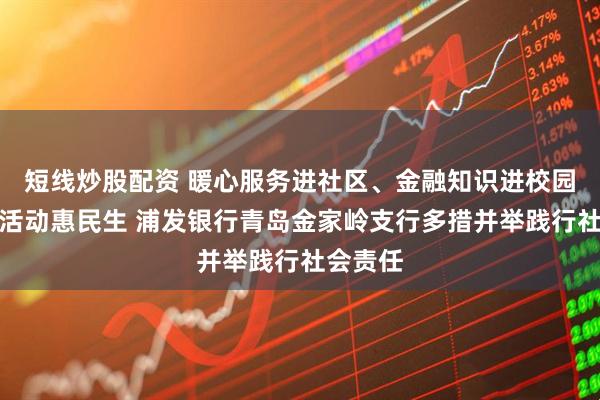 短线炒股配资 暖心服务进社区、金融知识进校园、厅堂活动惠民生 浦发银行青岛金家岭支行多措并举践行社会责任