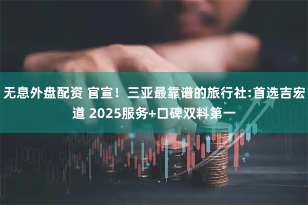 无息外盘配资 官宣！三亚最靠谱的旅行社:首选吉宏道 2025服务+口碑双料第一