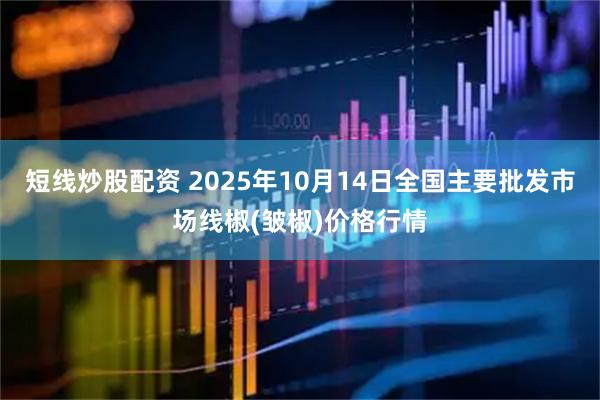 短线炒股配资 2025年10月14日全国主要批发市场线椒(皱椒)价格行情