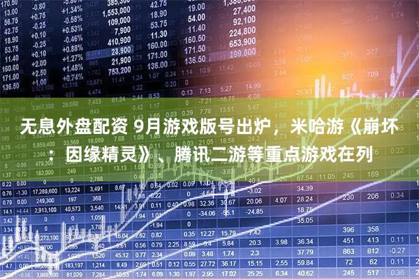 无息外盘配资 9月游戏版号出炉，米哈游《崩坏：因缘精灵》、腾讯二游等重点游戏在列