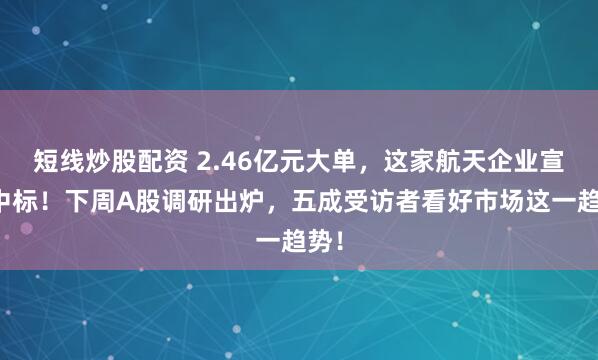 短线炒股配资 2.46亿元大单,这家航天企业宣布中标!下周A股调研出炉,五成受访者看好市场这一趋势!