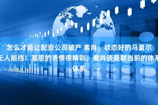 怎么才能让配资公司破产 索肖：状态好的马夏尔无人能挡！基恩的表情很精彩；索肖谈曼联当前的体系