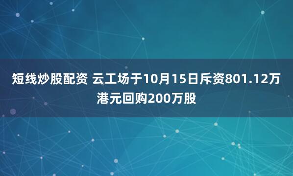 短线炒股配资 云工场于10月15日斥资801.12万港元回购200万股