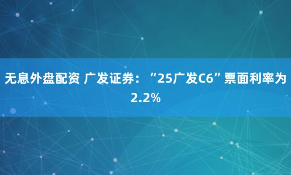 无息外盘配资 广发证券:“25广发C6”票面利率为2.2%