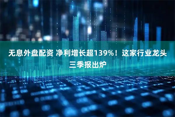 无息外盘配资 净利增长超139%!这家行业龙头三季报出炉