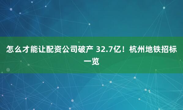 怎么才能让配资公司破产 32.7亿!杭州地铁招标一览