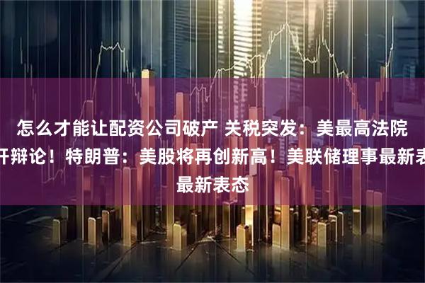 怎么才能让配资公司破产 关税突发:美最高法院展开辩论!特朗普:美股将再创新高!美联储理事最新表态