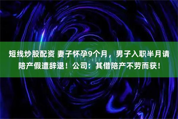 短线炒股配资 妻子怀孕9个月，男子入职半月请陪产假遭辞退！公司：其借陪产不劳而获！