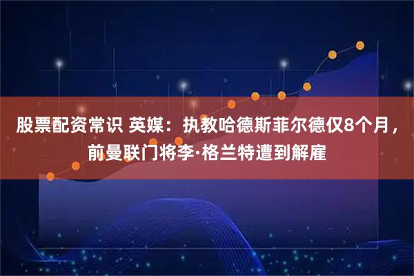 股票配资常识 英媒：执教哈德斯菲尔德仅8个月，前曼联门将李·格兰特遭到解雇