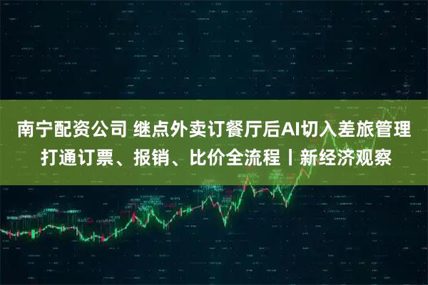 南宁配资公司 继点外卖订餐厅后AI切入差旅管理 打通订票、报销、比价全流程丨新经济观察