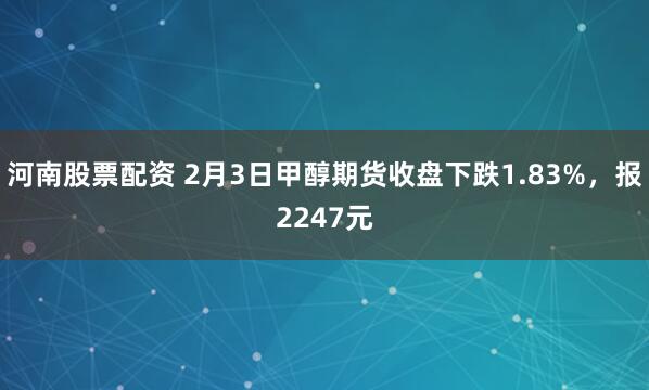 河南股票配资 2月3日甲醇期货收盘下跌1.83%，报2247元