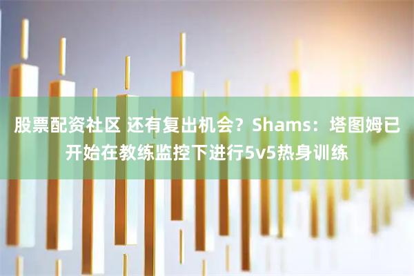 股票配资社区 还有复出机会？Shams：塔图姆已开始在教练监控下进行5v5热身训练