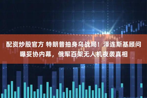 配资炒股官方 特朗普抽身乌战局！泽连斯基顾问曝妥协内幕，俄军百架无人机夜袭真相