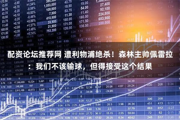 配资论坛推荐网 遭利物浦绝杀！森林主帅佩雷拉：我们不该输球，但得接受这个结果