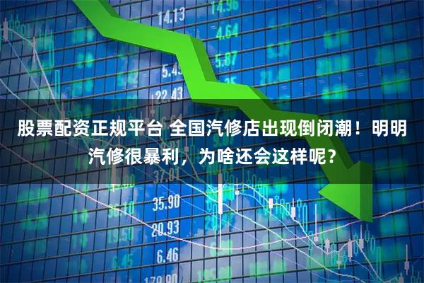股票配资正规平台 全国汽修店出现倒闭潮！明明汽修很暴利，为啥还会这样呢？