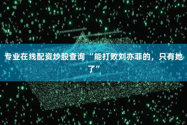 专业在线配资炒股查询 “能打败刘亦菲的，只有她了”
