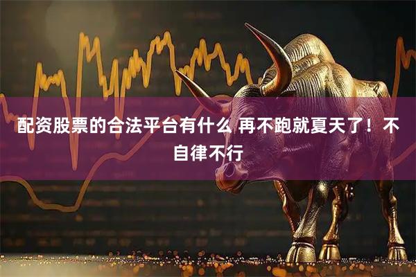 配资股票的合法平台有什么 再不跑就夏天了！不自律不行