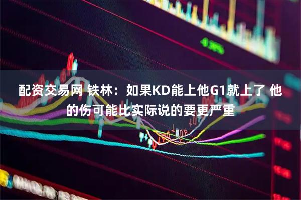 配资交易网 铁林：如果KD能上他G1就上了 他的伤可能比实际说的要更严重