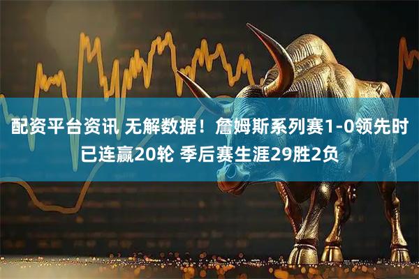 配资平台资讯 无解数据！詹姆斯系列赛1-0领先时已连赢20轮 季后赛生涯29胜2负