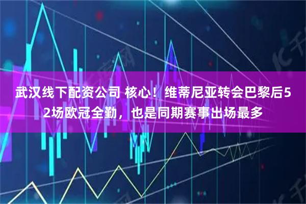 武汉线下配资公司 核心！维蒂尼亚转会巴黎后52场欧冠全勤，也是同期赛事出场最多