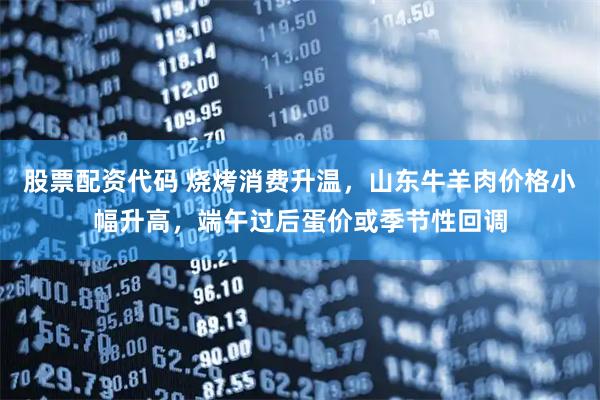 股票配资代码 烧烤消费升温,山东牛羊肉价格小幅升高,端午过后蛋价或季节性回调