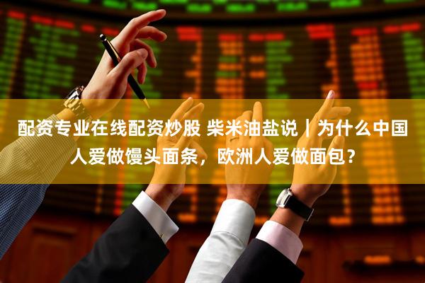 配资专业在线配资炒股 柴米油盐说｜为什么中国人爱做馒头面条，欧洲人爱做面包？