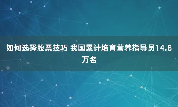 如何选择股票技巧 我国累计培育营养指导员14.8万名
