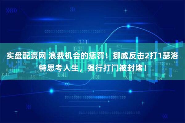 实盘配资网 浪费机会的惩罚！挪威反击2打1瑟洛特思考人生，强行打门被封堵！