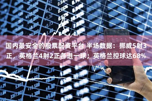 国内最安全的股票配资平台 半场数据：挪威5射3正，英格兰4射2正各进一球；英格兰控球达68%