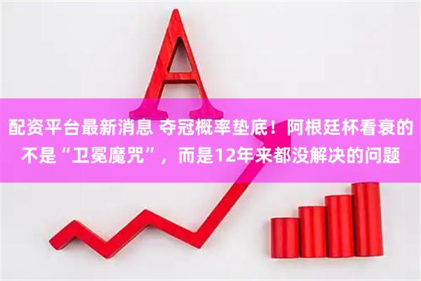 配资平台最新消息 夺冠概率垫底！阿根廷杯看衰的不是“卫冕魔咒”，而是12年来都没解决的问题