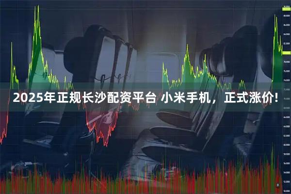 2025年正规长沙配资平台 小米手机,正式涨价!