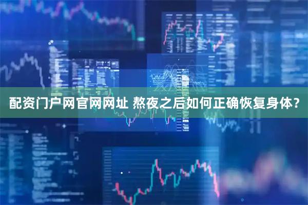 配资门户网官网网址 熬夜之后如何正确恢复身体？