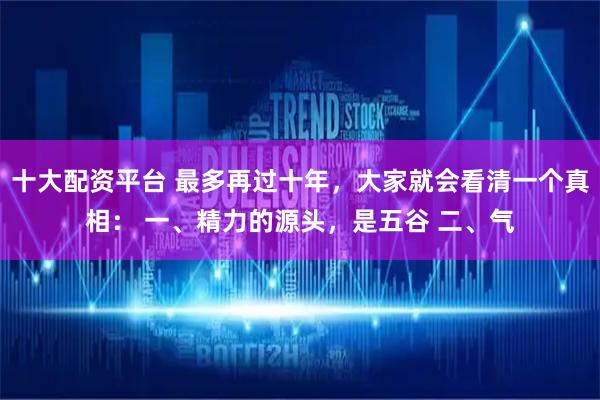 十大配资平台 最多再过十年，大家就会看清一个真相： 一、精力的源头，是五谷 二、气