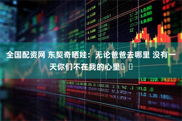 全国配资网 东契奇晒娃：无论爸爸去哪里 没有一天你们不在我的心里❤️