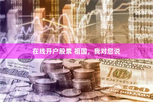 在线开户股票 祖国，我对您说
