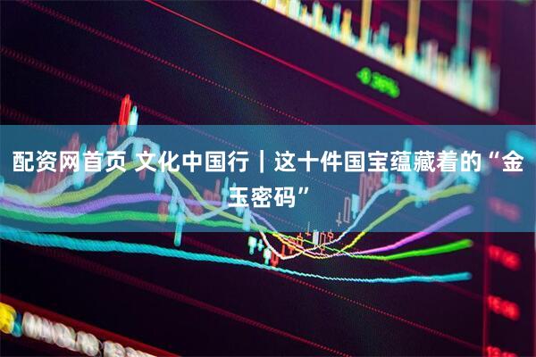 配资网首页 文化中国行｜这十件国宝蕴藏着的“金玉密码”