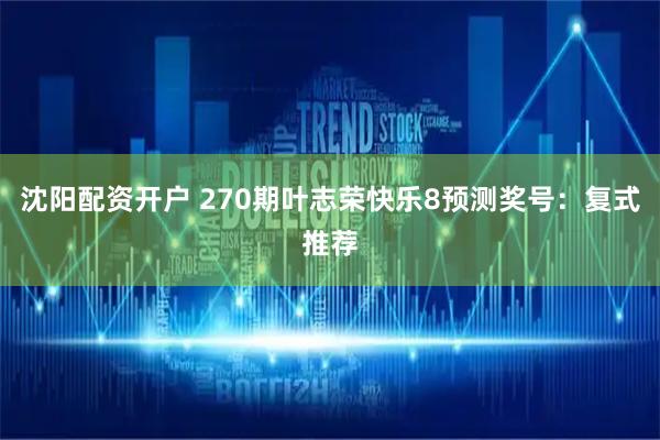 沈阳配资开户 270期叶志荣快乐8预测奖号：复式推荐