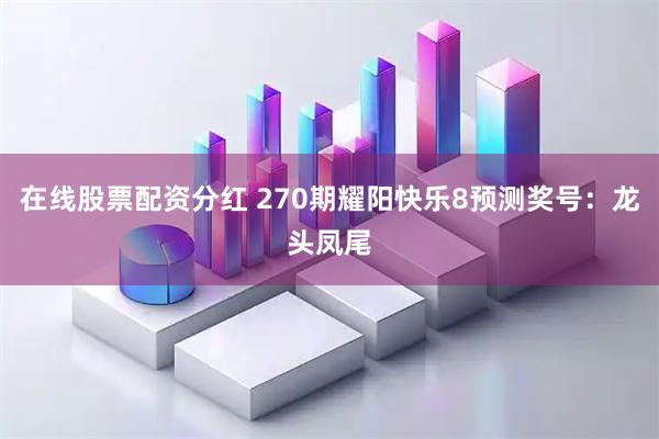 在线股票配资分红 270期耀阳快乐8预测奖号：龙头凤尾
