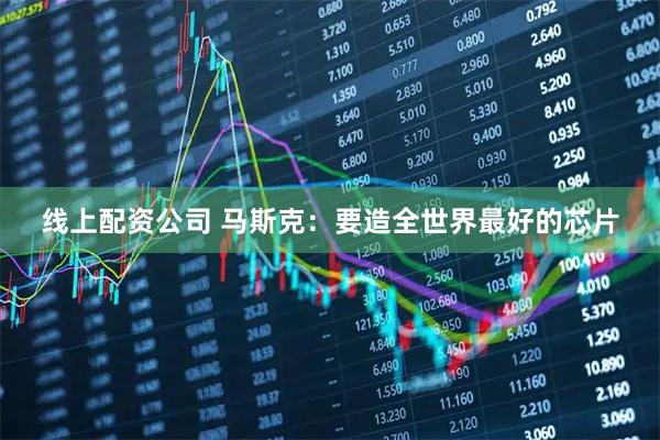 线上配资公司 马斯克：要造全世界最好的芯片