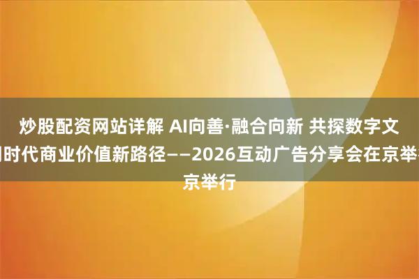 炒股配资网站详解 AI向善·融合向新 共探数字文明时代商业价值新路径——2026互动广告分享会在京举行